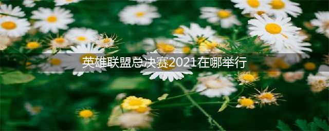 《LOL》2021全球总决赛冠军赛在哪比赛 2021全球总决赛决赛场地(英雄联盟总决赛2021在哪举行)