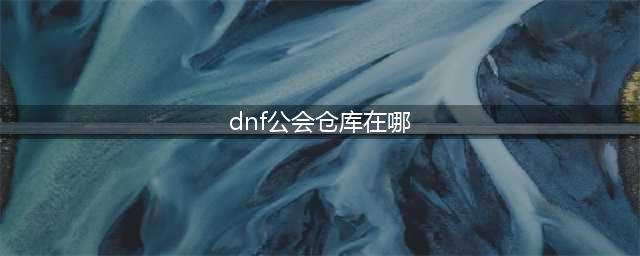 《dnf》公会仓库在哪 公会仓库位置介绍(dnf公会仓库在哪)