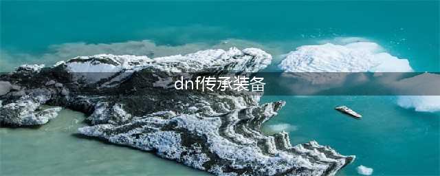 《DNF》装备如何传承 希望之传承玩法攻略(dnf传承装备)