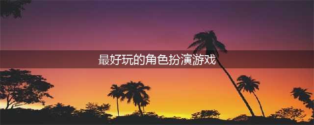 2022角色扮演类游戏排行榜前十名 好玩的角色扮演游戏推荐(最好玩的角色扮演游戏)