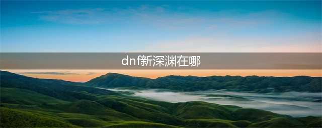 《dnf》新深渊任务在哪里 dnf新深渊任务位置(dnf新深渊在哪)