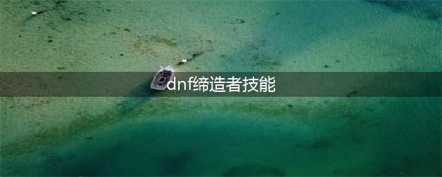 DNF缔造者技能分析 DNF缔造者技能加点详情(dnf缔造者技能)