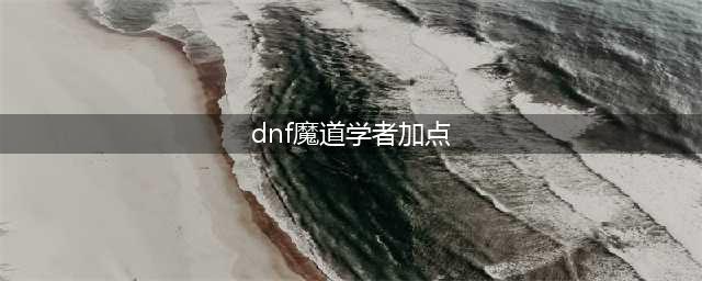 《dnf》魔道100级怎么加点 魔道加点100版本刷图加点推荐(dnf魔道学者加点)