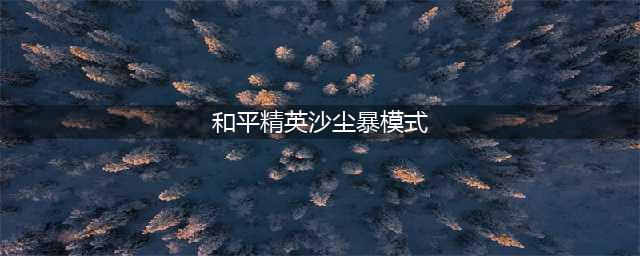 《和平精英》沙尘暴模式攻略 全新沙尘暴模式进入方法(和平精英沙尘暴模式)