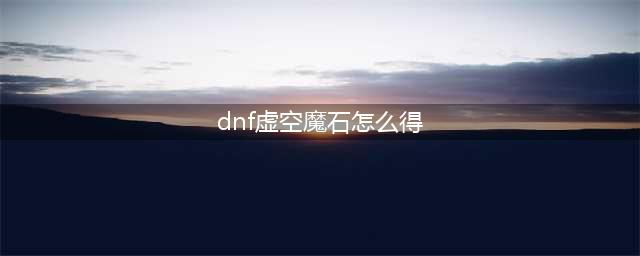 《dnf》虚空魔石怎么获取 虚空魔石获取攻略(dnf虚空魔石怎么得)