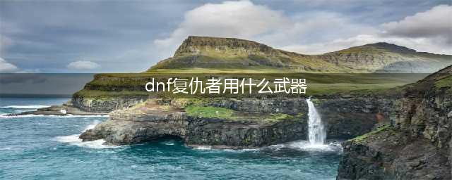 《DNF》100复仇者武器怎么选 复仇者武器选择推荐(dnf复仇者用什么武器)