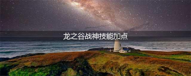 《龙之谷》战士2022技能加点详情(龙之谷战神技能加点)