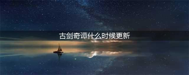 《古剑奇谭OL》7月新版本什么时候更新 7月新版本上线时间确定(古剑奇谭什么时候更新)