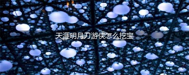 《天涯明月刀手游》游侠挖宝满级产出攻略(天涯明月刀游侠怎么挖宝)