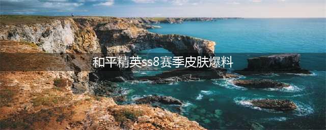 《和平精英》ss8赛季皮肤怎么样 ss8赛季皮肤汇总分享(和平精英ss8赛季皮肤爆料)