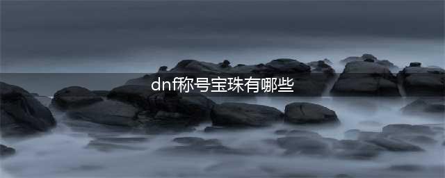 《dnf》100级称号附魔宝珠有哪些(dnf称号宝珠有哪些)