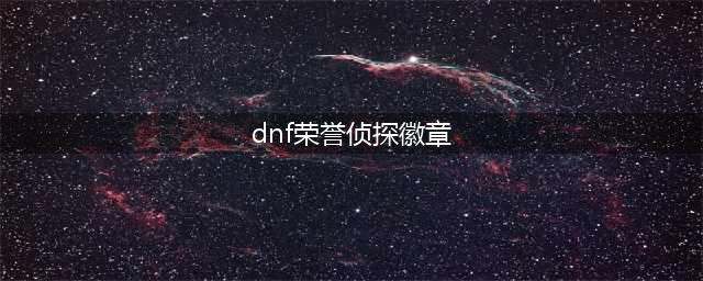 DNF荣誉侦探徽章怎么获得 荣誉侦探徽章获取方法(dnf荣誉侦探徽章)