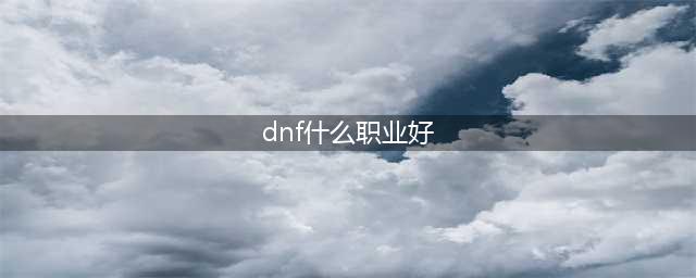 《dnf》哪个职业最强 职业排行2022最新排名(dnf什么职业好)