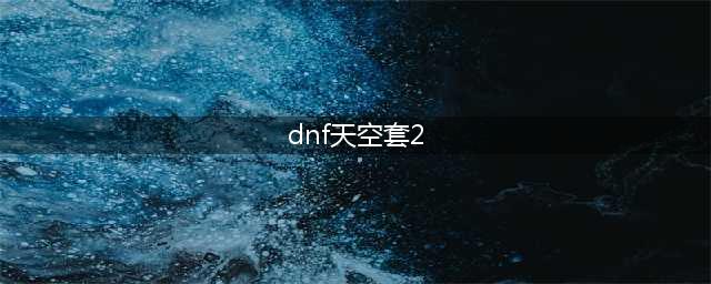 《DNF》2022最新全天空套外观展示(dnf天空套2)