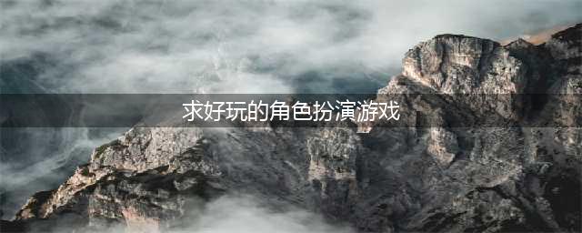 角色扮演类游戏大全排行榜前十名2021 火爆的角色扮演类游戏排行榜合集推荐(求好玩的角色扮演游戏)