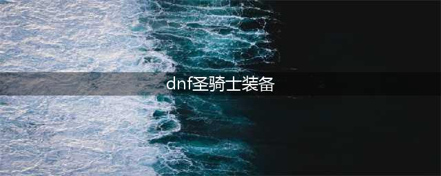 DNF110圣骑士毕业套装分享 圣骑士110级装备怎么选(dnf圣骑士装备)