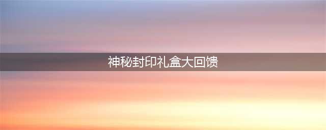 《DNF》2020神秘封印礼盒奖励是什么 神秘封印礼盒奖励一览(神秘封印礼盒大回馈)