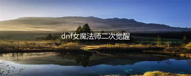 《DNF》女魔法师三次觉醒攻略 觉醒玩法分享(dnf女魔法师二次觉醒)