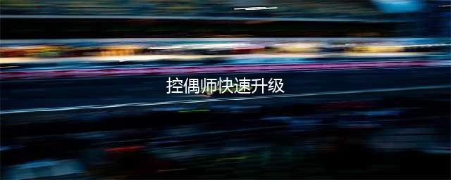 《DNF》副职业怎么快速升级 副职业快速升级攻略(控偶师快速升级)