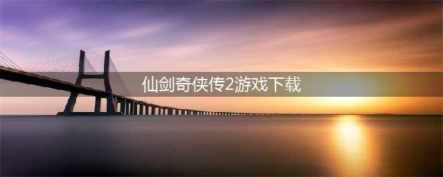 《仙剑奇侠传2》下载安卓2022 仙剑奇侠传2安卓版下载地址(仙剑奇侠传2游戏下载)