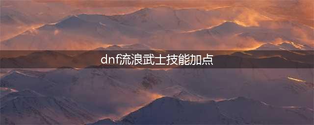 《DNF》流浪武士110版本刷图加点推荐2022(dnf流浪武士技能加点)