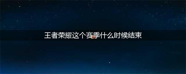 王者荣耀这个赛季什么时候结束 赛季结束时间