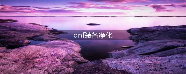 《DNF》怎么净化装备 净化装备图文介绍(dnf装备净化)