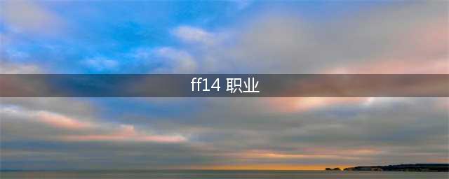 《ff14》6.0各个职业怎么样 6.0全职业不推荐分享(ff14 职业)