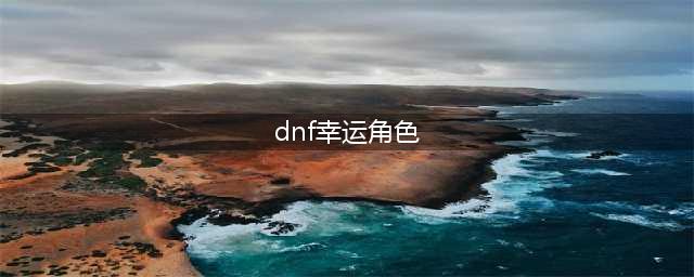 《DNF》幸运角色加成伤害可以增加多少(dnf幸运角色)