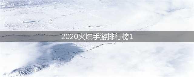 游戏排行2020手游前十名 最火爆的游戏推荐(2020火爆手游排行榜1)