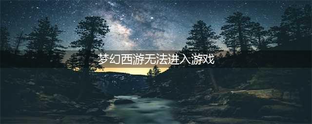 《梦幻西游三维版》进不去游戏怎么办 进不去解决方法(梦幻西游无法进入游戏)