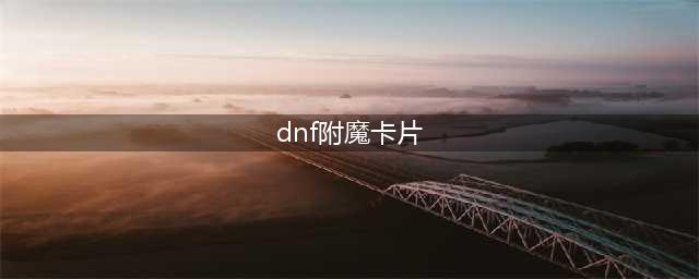 《dnf》卡片怎么附魔 卡片附魔方法一览(dnf附魔卡片)