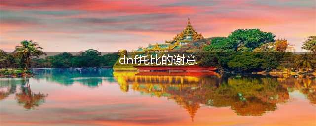 《DNF》托比的谢意活动怎么玩 托比的谢意活动玩法奖励攻略(dnf托比的谢意)