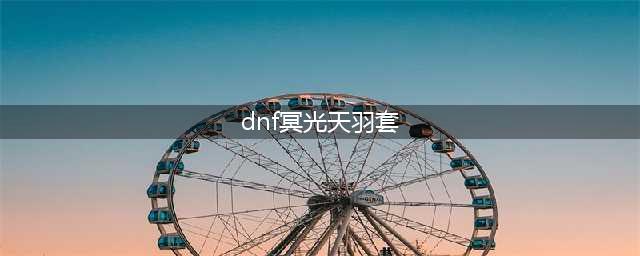 DNF冥光天羽套外观 DNF冥光天羽套介绍(dnf冥光天羽套)