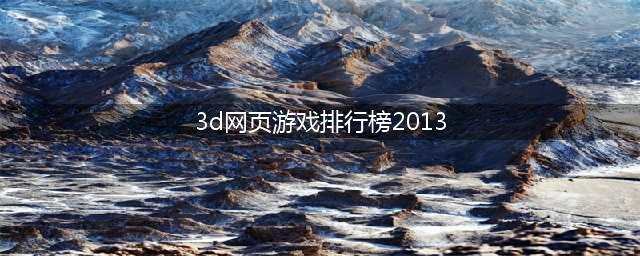 新开3d网页游戏排行榜前十名2021 3D网页游戏推荐(3d网页游戏排行榜2013)