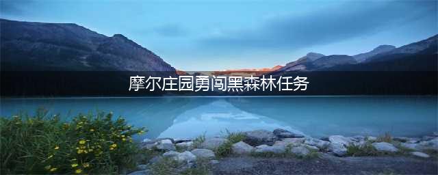 摩尔庄园勇闯黑森林任务怎么做？勇闯黑森林任务流程攻略[多图](摩尔庄园勇闯黑森林任务)