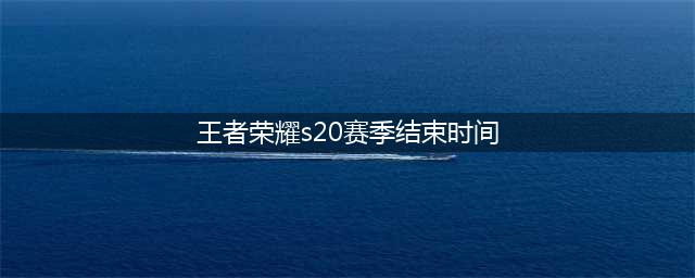 《王者荣耀》赛季s20什么时候结束 赛季s20结束时间介绍(王者荣耀s20赛季结束时间)