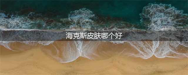 英雄联盟21款海克斯皮肤哪个好 皮肤选择攻略(海克斯皮肤哪个好)