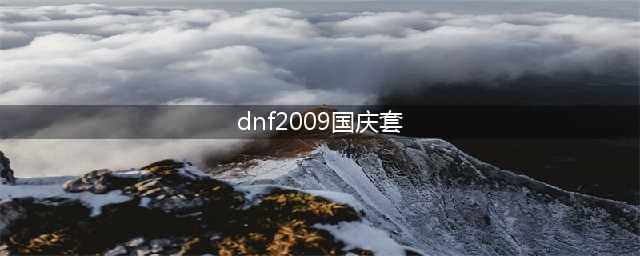 dnf历年出的国庆套有哪些 dnf历年国庆套大全(dnf2009国庆套)