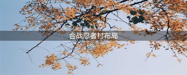 《合战忍者村物语》最强布局攻略(合战忍者村布局)