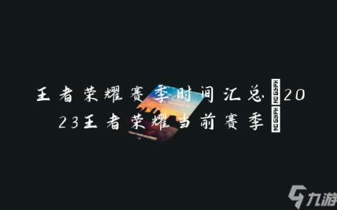 王者荣耀赛季时间汇总 2023王者荣耀当前赛季