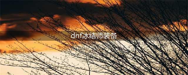 《dnf》冰结师毕业装备是什么 冰结师110级毕业装备介绍(dnf冰结师装备)