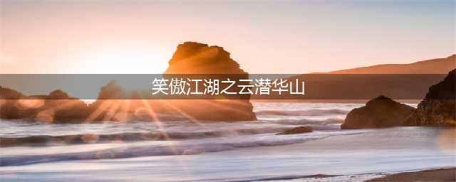 《新笑傲江湖》华山奇遇怎么过 华山奇遇任务通关教程(笑傲江湖之云潜华山)