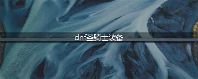 《DNF》圣骑士装备怎么选 圣骑士装备推荐(dnf圣骑士装备)