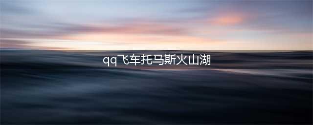 qq飞车托马斯火山湖比赛技巧一览(qq飞车托马斯火山湖)