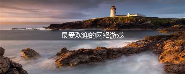 2021最受欢迎的网络游戏都有什么 最火的网络游戏推荐大全(最受欢迎的网络游戏)