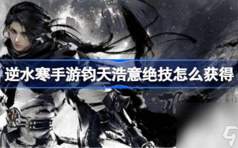 逆水寒手游钧天浩意绝技怎么获取 逆水寒手游钧天浩意绝技获取方法