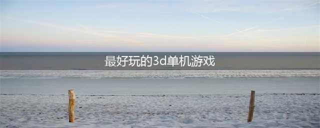 好玩的大型3d单机游戏下载大全2022 几款超级好玩的大型3D单机手游下载推荐(最好玩的3d单机游戏)