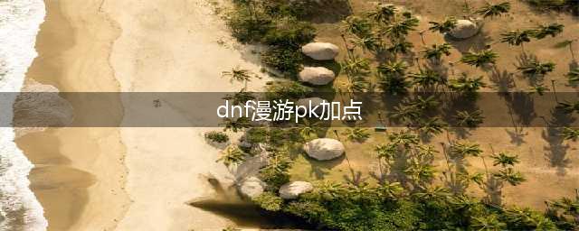 《DNF》男漫游PK加点分享 男漫游上分必看教学(dnf漫游pk加点)