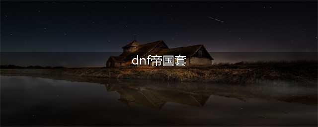 DNF追忆帝国套全职业外观展示 套装效果/称号/外观(dnf帝国套)